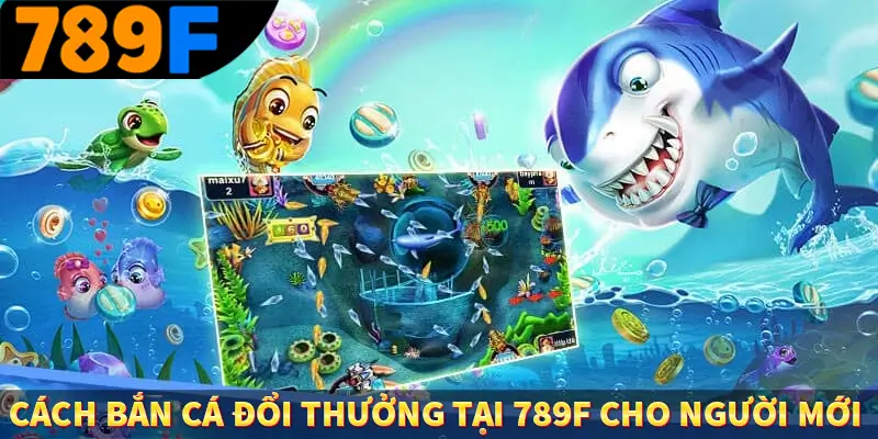 Cách bắn cá đổi thưởng tại 789F cho người mới