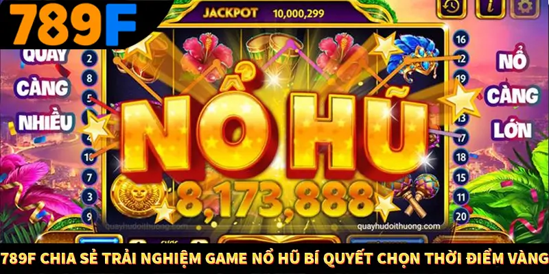 Quay Hũ Đổi Thưởng - Vòng Quay May Mắn, Săn Về Thưởng Khủng 2 789F chia sẻ trải nghiệm game nổ hũ Bí quyết chọn thời điểm vàng