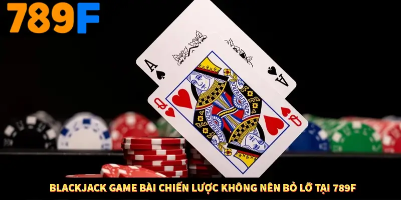 Blackjack Game Bài Chiến Lược Không Nên Bỏ Lỡ Tại 789F