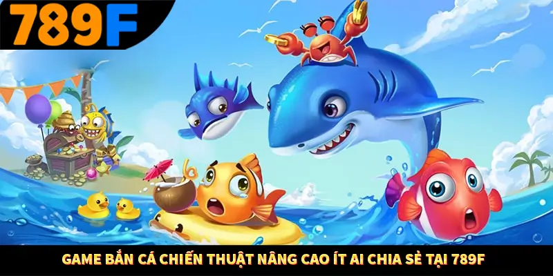 Game Bắn Cá Chiến Thuật Nâng Cao Ít Ai Chia Sẻ Tại 789F